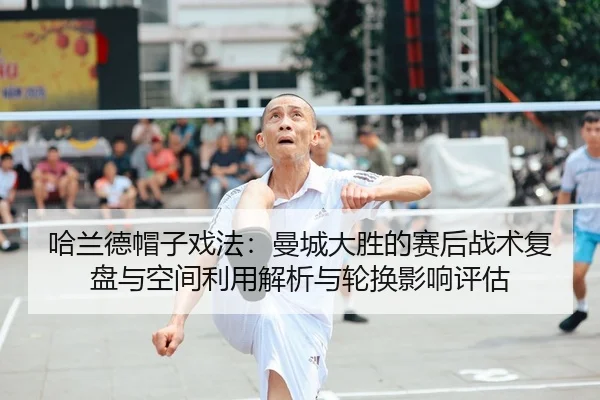 哈兰德帽子戏法：曼城大胜的赛后战术复盘与空间利用解析与轮换影响评估