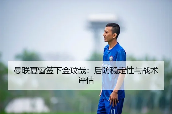 曼联夏窗签下金玟哉：后防稳定性与战术评估 | crownsports