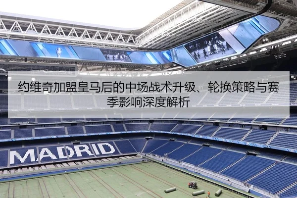约维奇加盟皇马后的中场战术升级、轮换策略与赛季影响深度解析